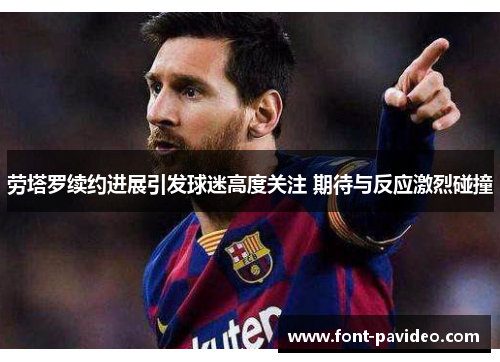 劳塔罗续约进展引发球迷高度关注 期待与反应激烈碰撞