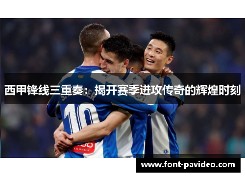 西甲锋线三重奏:揭开赛季进攻传奇的辉煌时刻 西甲锋线三重奏:揭开赛季进攻传奇的辉煌时刻