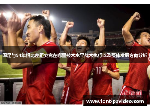 国足与94年相比差距究竟在哪里技术水平战术执行以及整体发展方向分析