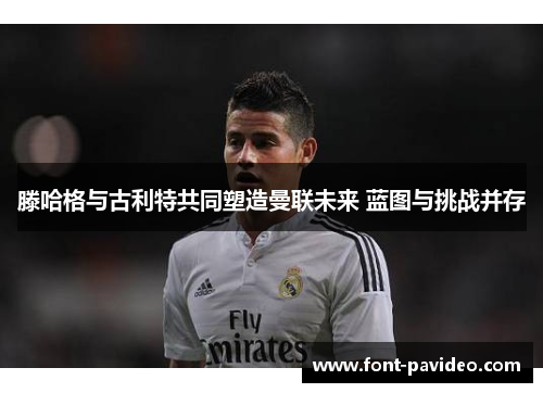 滕哈格与古利特共同塑造曼联未来 蓝图与挑战并存