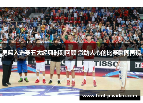 男篮入选赛五大经典时刻回顾 激动人心的比赛瞬间再现