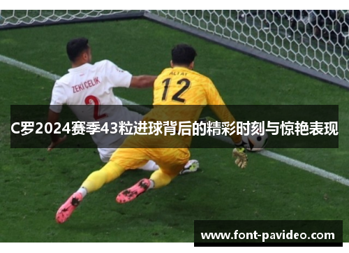 C罗2024赛季43粒进球背后的精彩时刻与惊艳表现