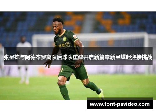 张呈栋与阿德本罗离队后球队重建开启新篇章新星崛起迎接挑战 张呈栋与阿德本罗离队后球队重建开启新篇章新星崛起迎接挑战