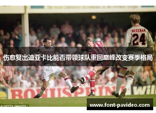 伤愈复出迪亚卡比能否带领球队重回巅峰改变赛季格局