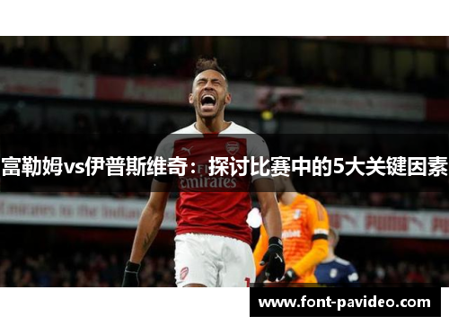 富勒姆vs伊普斯维奇：探讨比赛中的5大关键因素