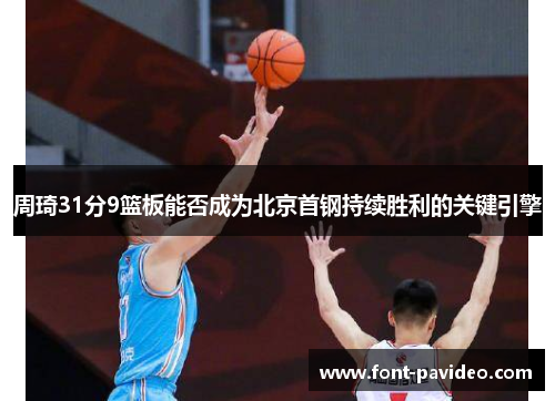 周琦31分9篮板能否成为北京首钢持续胜利的关键引擎