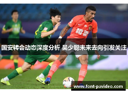 国安转会动态深度分析 吴少聪未来去向引发关注