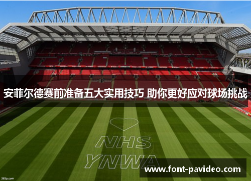 安菲尔德赛前准备五大实用技巧 助你更好应对球场挑战
