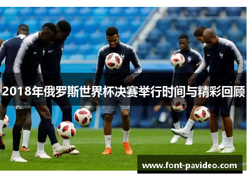 2018年俄罗斯世界杯决赛举行时间与精彩回顾