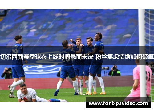 切尔西新赛季球衣上线时间悬而未决 粉丝焦虑情绪如何破解