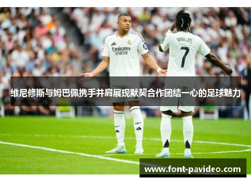 维尼修斯与姆巴佩携手并肩展现默契合作团结一心的足球魅力