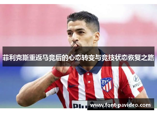 菲利克斯重返马竞后的心态转变与竞技状态恢复之路