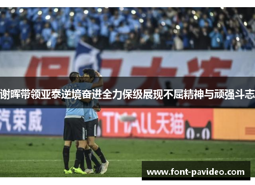 谢晖带领亚泰逆境奋进全力保级展现不屈精神与顽强斗志