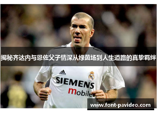 揭秘齐达内与恩佐父子情深从绿茵场到人生道路的真挚羁绊