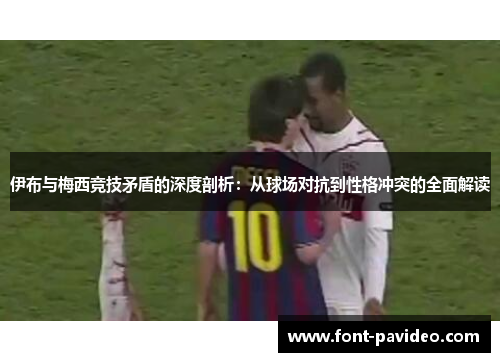 伊布与梅西竞技矛盾的深度剖析：从球场对抗到性格冲突的全面解读