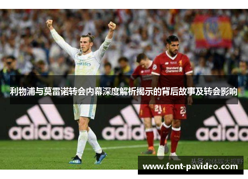 利物浦与莫雷诺转会内幕深度解析揭示的背后故事及转会影响