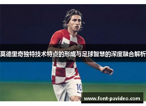 莫德里奇独特技术特点的形成与足球智慧的深度融合解析