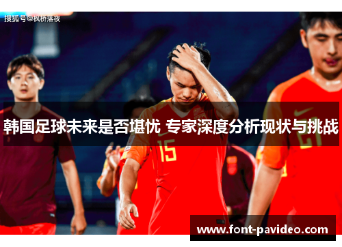 韩国足球未来是否堪忧 专家深度分析现状与挑战