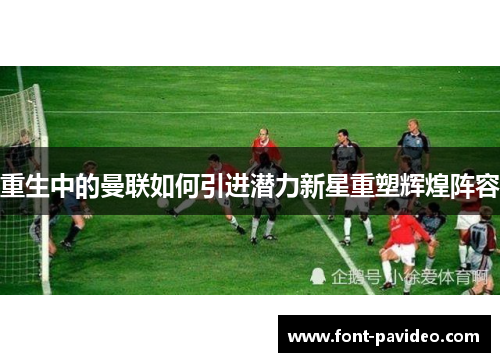重生中的曼联如何引进潜力新星重塑辉煌阵容
