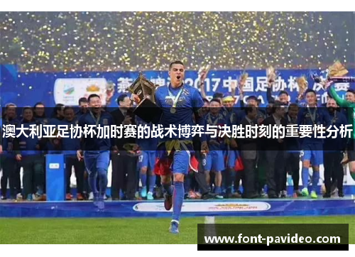 澳大利亚足协杯加时赛的战术博弈与决胜时刻的重要性分析