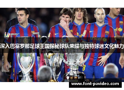 深入巴塞罗那足球王国探秘球队荣耀与独特球迷文化魅力