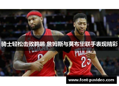 骑士轻松击败鹈鹕 詹姆斯与莫布里联手表现精彩 骑士轻松击败鹈鹕 詹姆斯与莫布里联手表现精彩
