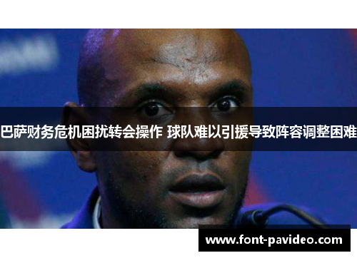 巴萨财务危机困扰转会操作 球队难以引援导致阵容调整困难 巴萨财务危机困扰转会操作 球队难以引援导致阵容调整困难
