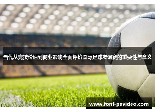 当代从竞技价值到商业影响全面评价国际足球友谊赛的重要性与意义 当代从竞技价值到商业影响全面评价国际足球友谊赛的重要性与意义