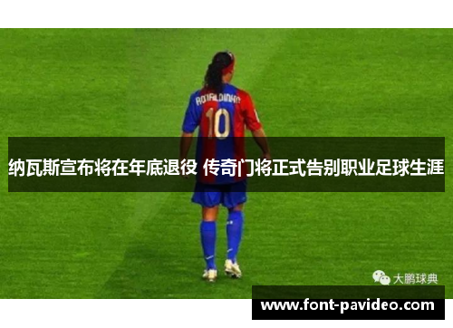 纳瓦斯宣布将在年底退役 传奇门将正式告别职业足球生涯