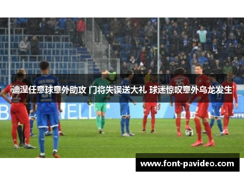 迪涅任意球意外助攻 门将失误送大礼 球迷惊叹意外乌龙发生 迪涅任意球意外助攻 门将失误送大礼 球迷惊叹意外乌龙发生