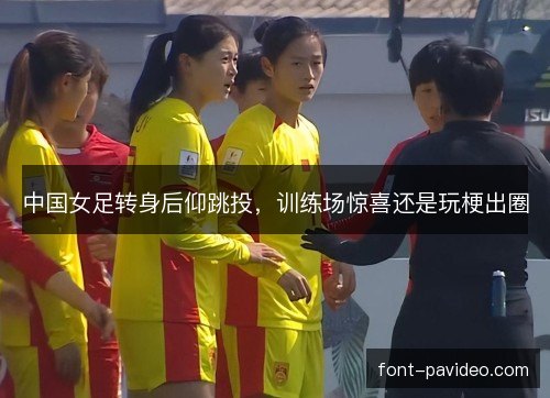 中国女足转身后仰跳投,训练场惊喜还是玩梗出圈 中国女足转身后仰跳投,训练场惊喜还是玩梗出圈